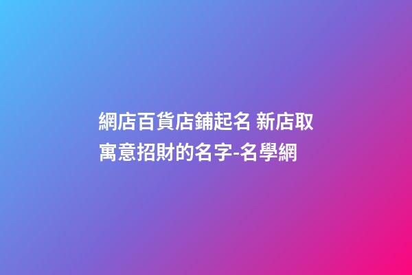 網店百貨店鋪起名 新店取寓意招財的名字-名學網